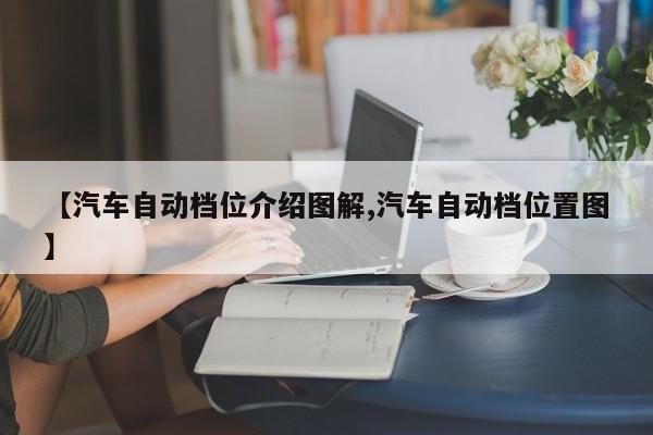 【汽车自动档位介绍图解,汽车自动档位置图】