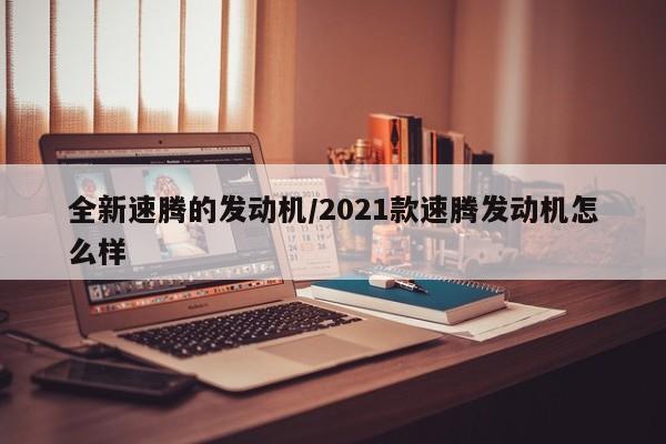 全新速腾的发动机/2021款速腾发动机怎么样