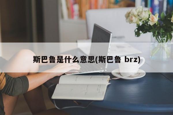 斯巴鲁是什么意思(斯巴鲁 brz)