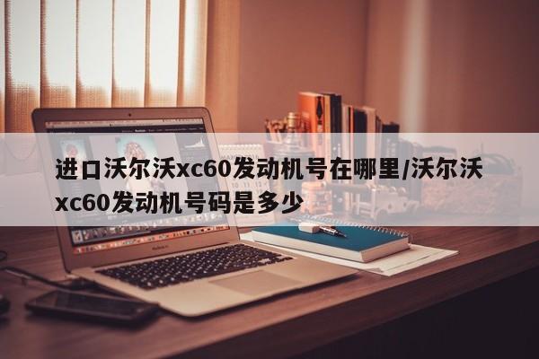 进口沃尔沃xc60发动机号在哪里/沃尔沃xc60发动机号码是多少