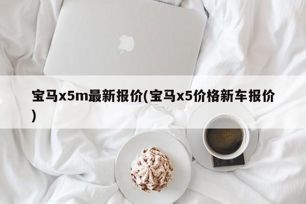 宝马x5m最新报价(宝马x5价格新车报价)
