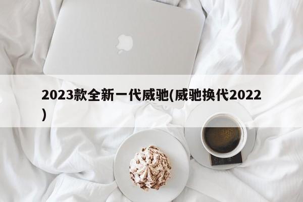 2023款全新一代威驰(威驰换代2022)