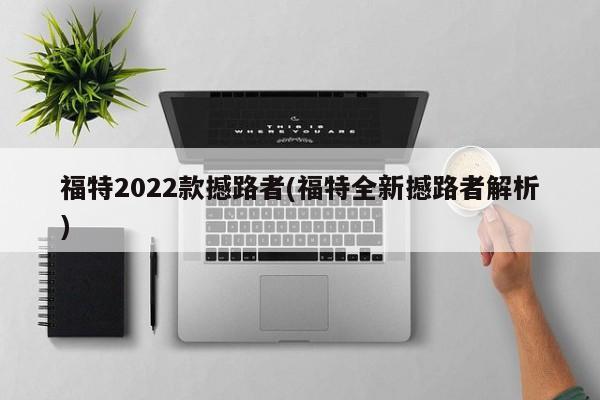 福特2022款撼路者(福特全新撼路者解析)