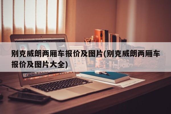别克威朗两厢车报价及图片(别克威朗两厢车报价及图片大全)