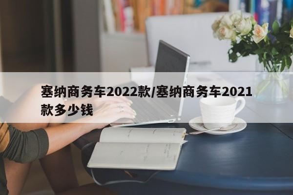 塞纳商务车2022款/塞纳商务车2021款多少钱