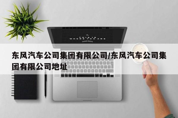 东风汽车公司集团有限公司/东风汽车公司集团有限公司地址