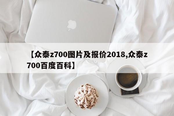 【众泰z700图片及报价2018,众泰z700百度百科】