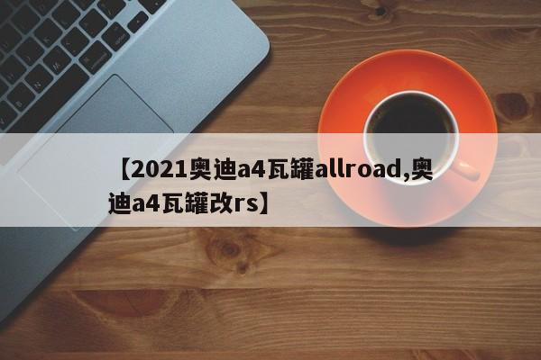 【2021奥迪a4瓦罐allroad,奥迪a4瓦罐改rs】