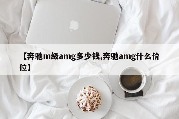 【奔驰m级amg多少钱,奔驰amg什么价位】