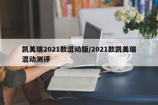 凯美瑞2021款混动版/2021款凯美瑞混动测评