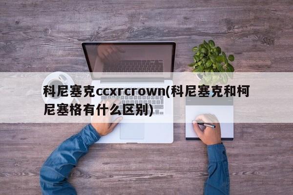 科尼塞克ccxrcrown(科尼塞克和柯尼塞格有什么区别)