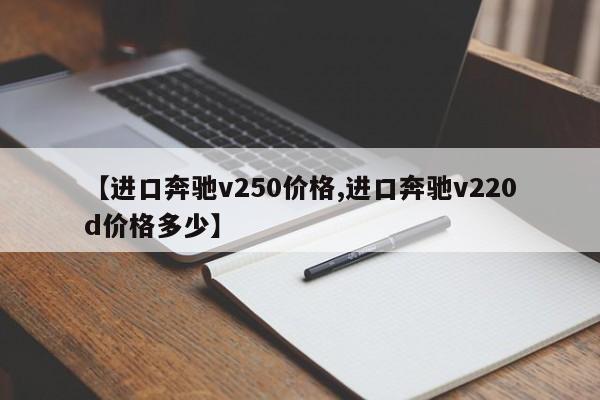 【进口奔驰v250价格,进口奔驰v220d价格多少】