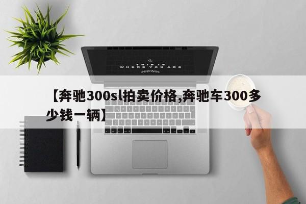【奔驰300sl拍卖价格,奔驰车300多少钱一辆】