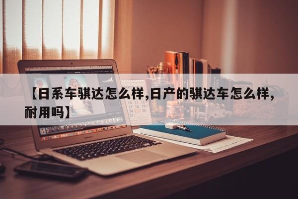 【日系车骐达怎么样,日产的骐达车怎么样,耐用吗】