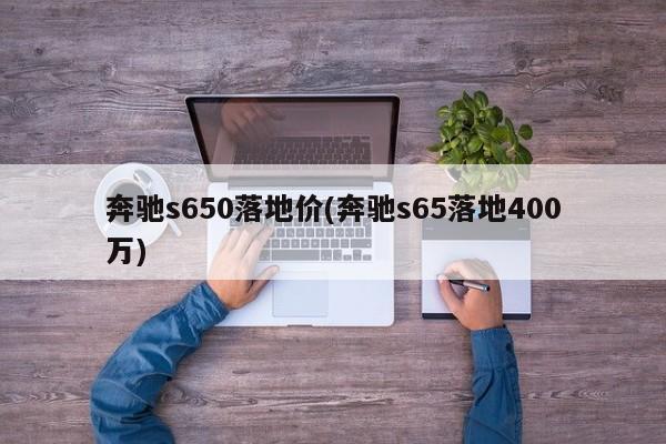 奔驰s650落地价(奔驰s65落地400万)