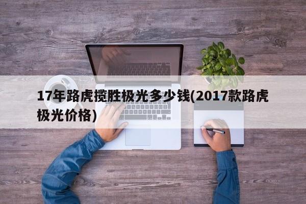 17年路虎揽胜极光多少钱(2017款路虎极光价格)