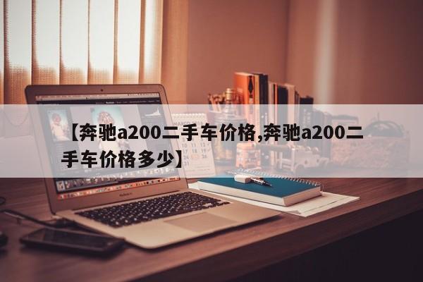【奔驰a200二手车价格,奔驰a200二手车价格多少】