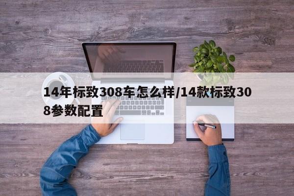 14年标致308车怎么样/14款标致308参数配置