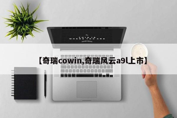 【奇瑞cowin,奇瑞风云a9l上市】