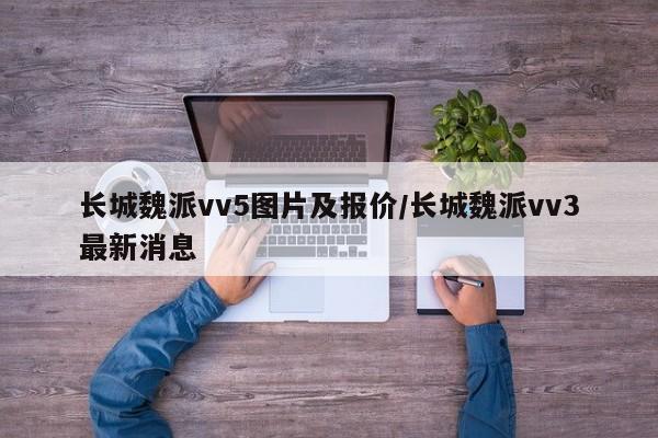 长城魏派vv5图片及报价/长城魏派vv3最新消息