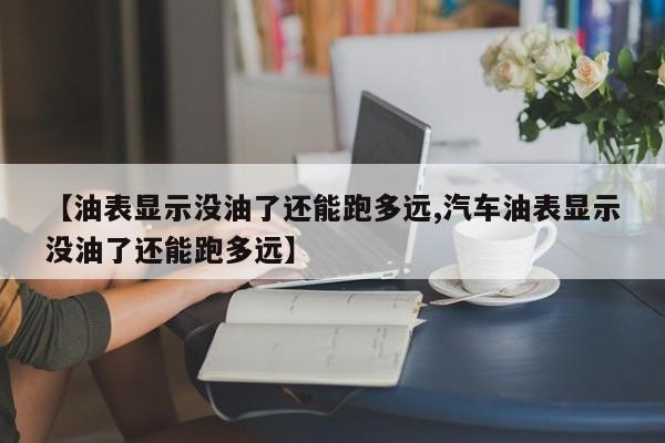 【油表显示没油了还能跑多远,汽车油表显示没油了还能跑多远】