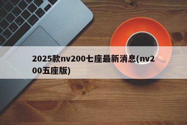 2025款nv200七座最新消息(nv200五座版)