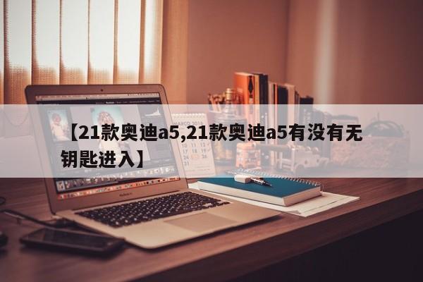 【21款奥迪a5,21款奥迪a5有没有无钥匙进入】