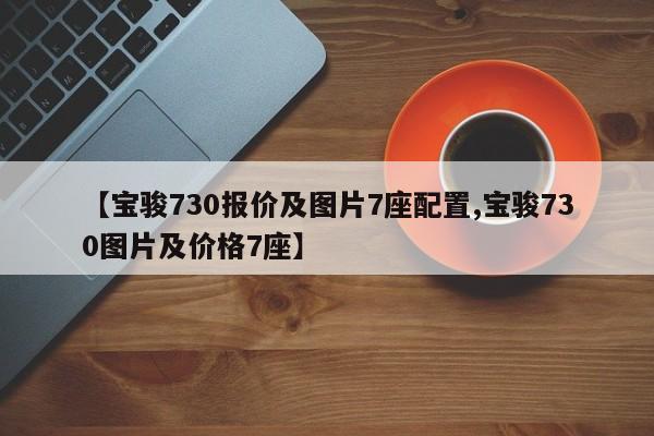【宝骏730报价及图片7座配置,宝骏730图片及价格7座】