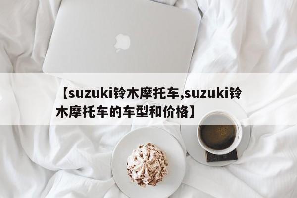 【suzuki铃木摩托车,suzuki铃木摩托车的车型和价格】