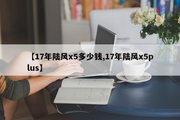 【17年陆风x5多少钱,17年陆风x5plus】