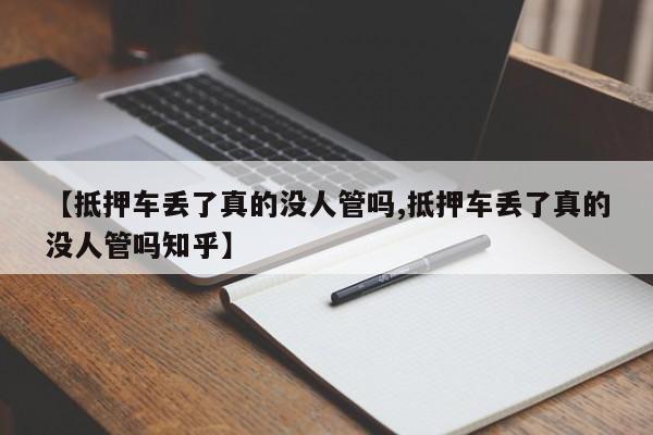 【抵押车丢了真的没人管吗,抵押车丢了真的没人管吗知乎】