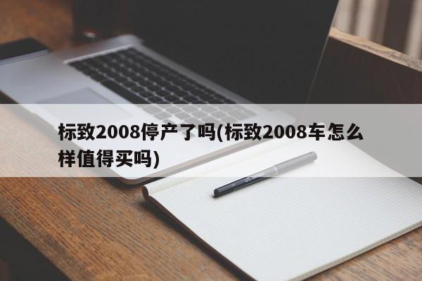 标致2008停产了吗(标致2008车怎么样值得买吗)