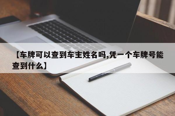 【车牌可以查到车主姓名吗,凭一个车牌号能查到什么】
