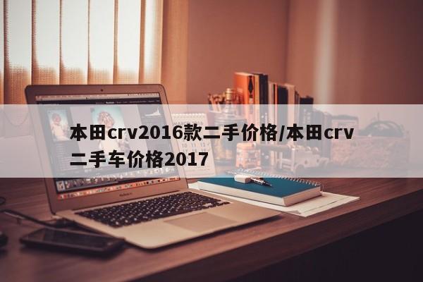 本田crv2016款二手价格/本田crv二手车价格2017