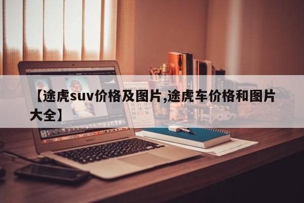 【途虎suv价格及图片,途虎车价格和图片大全】