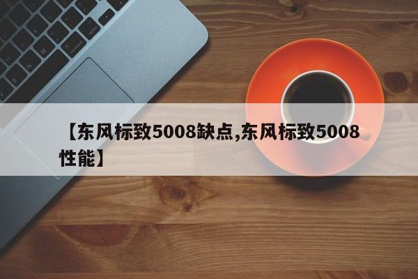 【东风标致5008缺点,东风标致5008性能】