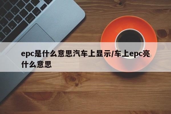 epc是什么意思汽车上显示/车上epc亮什么意思