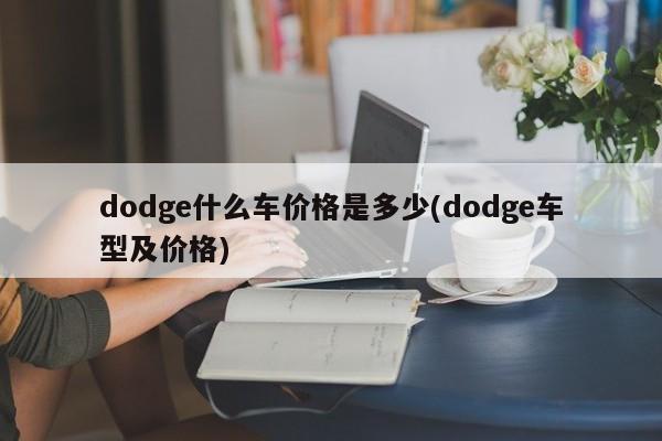 dodge什么车价格是多少(dodge车型及价格)