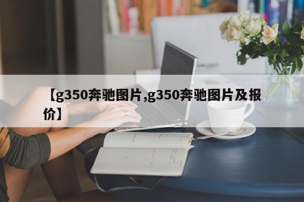【g350奔驰图片,g350奔驰图片及报价】