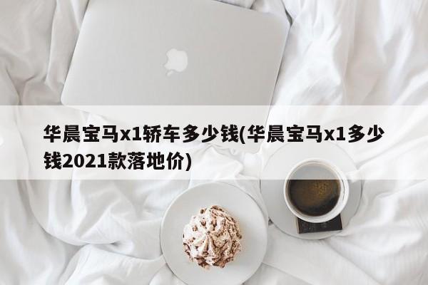 华晨宝马x1轿车多少钱(华晨宝马x1多少钱2021款落地价)