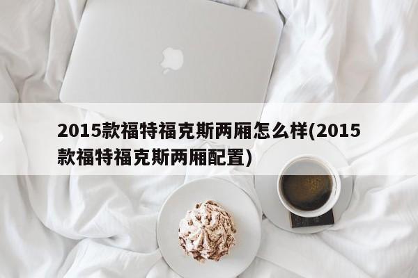 2015款福特福克斯两厢怎么样(2015款福特福克斯两厢配置)
