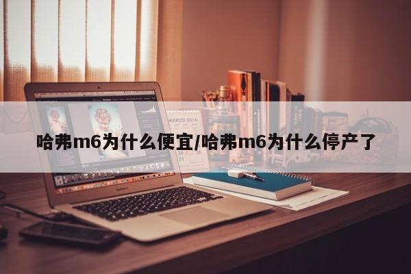 哈弗m6为什么便宜/哈弗m6为什么停产了