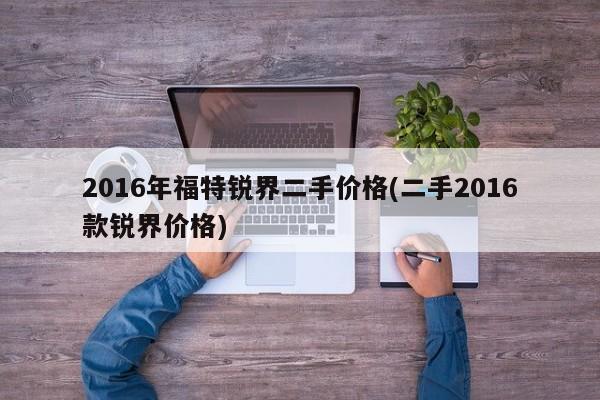 2016年福特锐界二手价格(二手2016款锐界价格)
