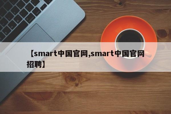 【smart中国官网,smart中国官网招聘】