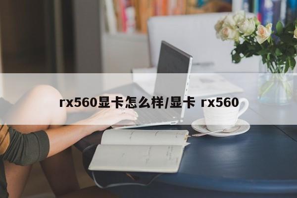 rx560显卡怎么样/显卡 rx560