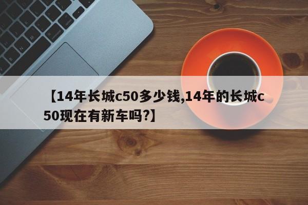 【14年长城c50多少钱,14年的长城c50现在有新车吗?】