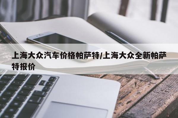 上海大众汽车价格帕萨特/上海大众全新帕萨特报价