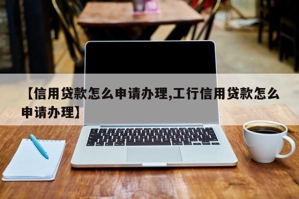 【信用贷款怎么申请办理,工行信用贷款怎么申请办理】