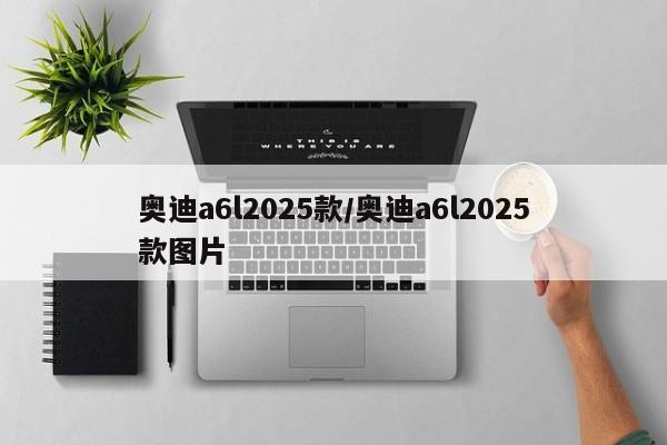 奥迪a6l2025款/奥迪a6l2025款图片