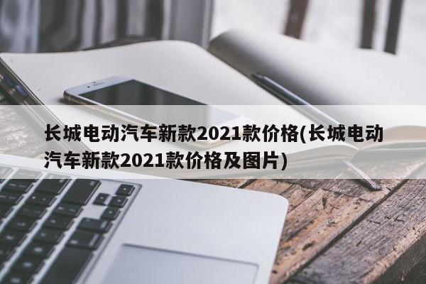 长城电动汽车新款2021款价格(长城电动汽车新款2021款价格及图片)